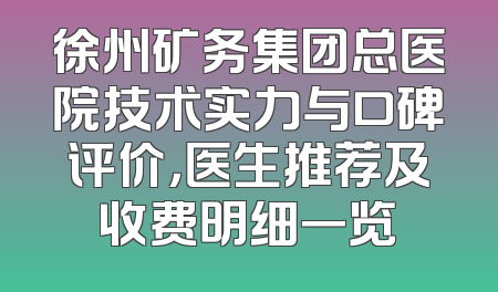 徐州矿务集团总医院技术实力与口碑评价，医生推荐及收费明细一览