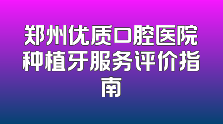 郑州优质口腔医院种植牙服务评价指南