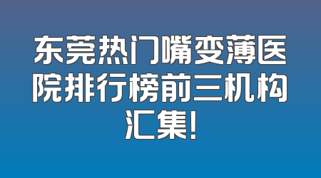 东莞热门嘴变薄医院排行榜前三机构汇集！