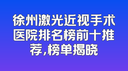 徐州激光近视手术医院排名榜前十推荐，榜单揭晓