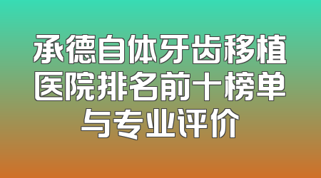 承德自体牙齿移植医院排名前十榜单与专业评价