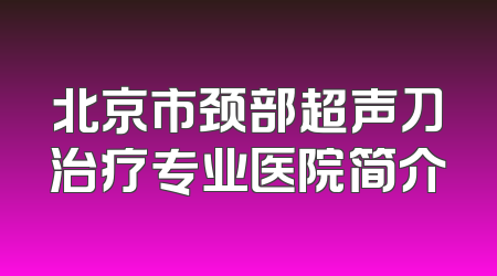 北京市颈部超声刀治疗专业医院简介