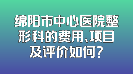 绵阳市中心医院整形科的费用、项目及评价如何？