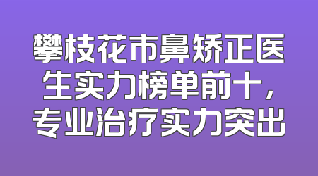 攀枝花市鼻矫正医生实力榜单前十，专业治疗实力突出