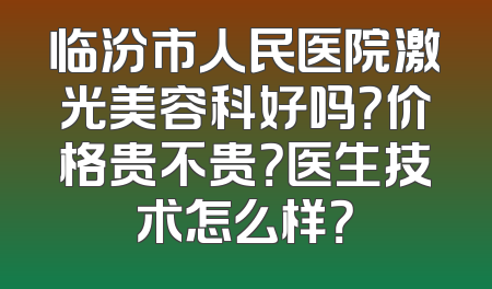 临汾市人民医院激光美容科好吗？价格贵不贵？医生技术怎么样？