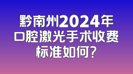 黔南州2024年口腔激光手术收费标准如何？