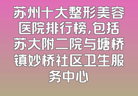 苏州十大整形美容医院排行榜，包括苏大附二院与塘桥镇妙桥社区卫生服务中心