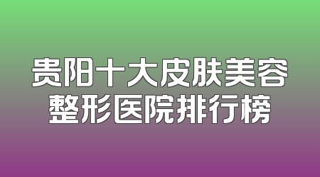 贵阳十大皮肤美容整形医院排行榜