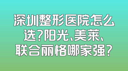深圳整形医院怎么选？阳光、美莱、联合丽格哪家强？