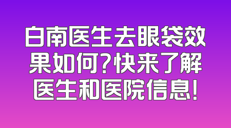 白南医生去眼袋效果如何？快来了解医生和医院信息！