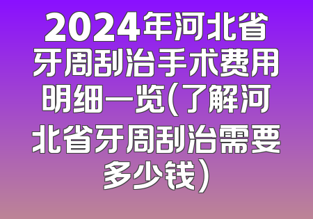 2024年河北省牙周刮治手术费用明细一览（了解河北省牙周刮治需要多少钱）