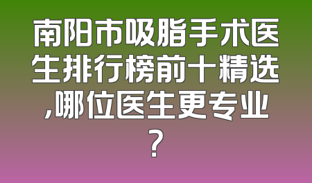 南阳市吸脂手术医生排行榜前十精选，哪位医生更专业？