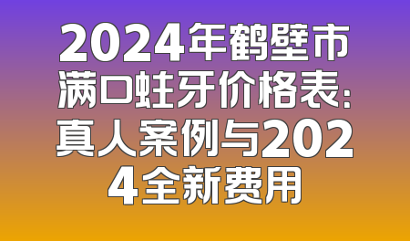2024年鹤壁市满口蛀牙价格表：真人案例与2024全新费用