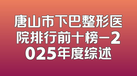 唐山市下巴整形医院排行前十榜_2025年度综述