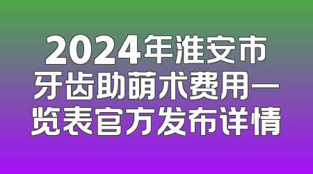 2024年淮安市牙齿助萌术费用一览表官方发布详情