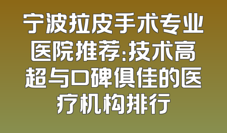 宁波拉皮手术专业医院推荐：技术高超与口碑俱佳的医疗机构排行