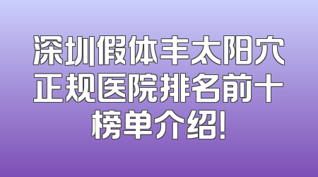 深圳假体丰太阳穴正规医院排名前十榜单介绍！