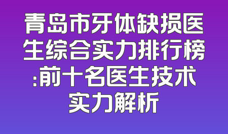 青岛市牙体缺损医生综合实力排行榜：前十名医生技术实力解析