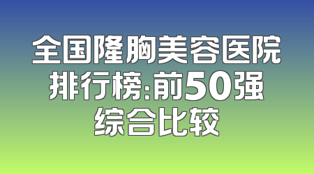 全国隆胸美容医院排行榜：前50强综合比较