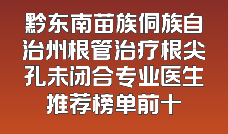 黔东南苗族侗族自治州根管治疗根尖孔未闭合专业医生推荐榜单前十