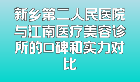 新乡第二人民医院与江南医疗美容诊所的口碑和实力对比