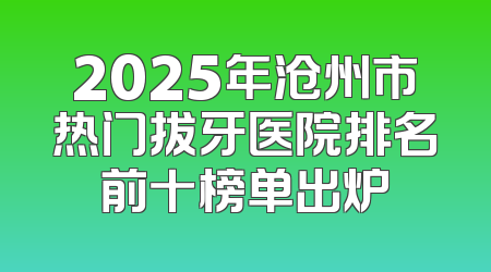2025年沧州市热门拔牙医院排名前十榜单出炉