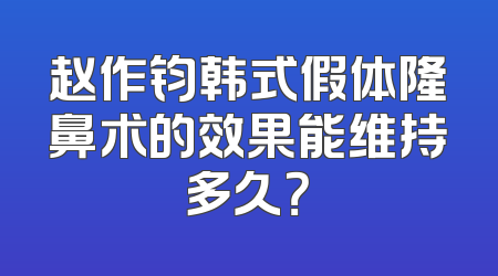 赵作钧韩式假体隆鼻术的效果能维持多久？