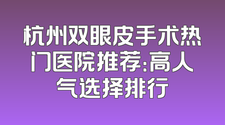 杭州双眼皮手术热门医院推荐：高人气选择排行