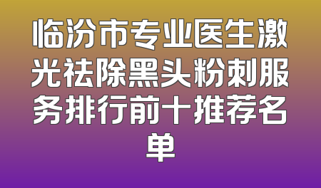 临汾市专业医生激光祛除黑头粉刺服务排行前十推荐名单