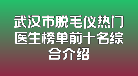 武汉市脱毛仪热门医生榜单前十名综合介绍