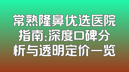 常熟隆鼻优选医院指南：深度口碑分析与透明定价一览