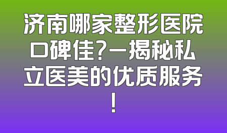 济南哪家整形医院口碑佳？_揭秘私立医美的优质服务！