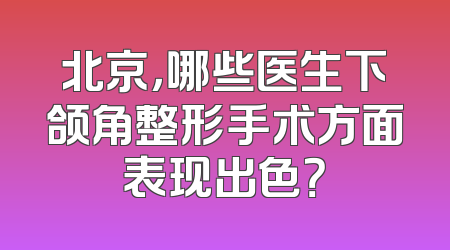 北京，哪些医生下颌角整形手术方面表现出色？