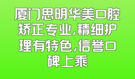 厦门思明华美口腔矫正专业，精细护理有特色，信誉口碑上乘