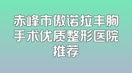 赤峰市傲诺拉丰胸手术优质整形医院推荐
