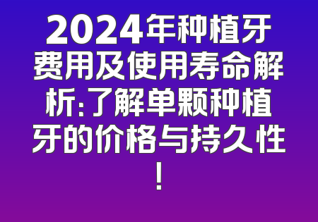2024年种植牙费用及使用寿命解析：了解单颗种植牙的价格与持久性！