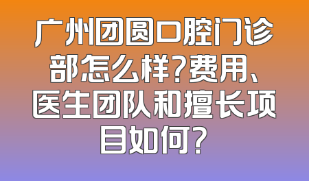 广州团圆口腔门诊部怎么样？费用、医生团队和擅长项目如何？