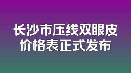 长沙市压线双眼皮价格表正式发布