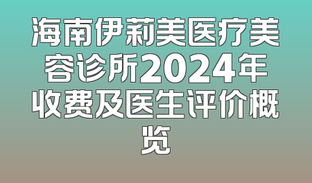海南伊莉美医疗美容诊所2024年收费及医生评价概览
