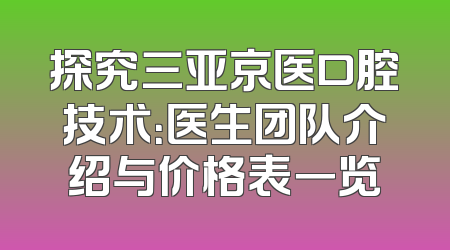 探究三亚京医口腔技术：医生团队介绍与价格表一览