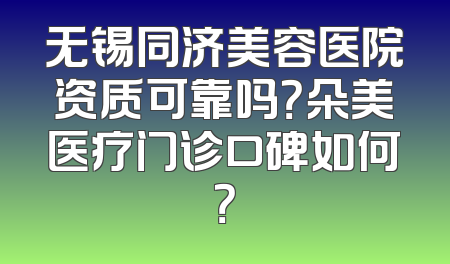 无锡同济美容医院资质可靠吗？朵美医疗门诊口碑如何？