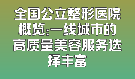 全国公立整形医院概览：一线城市的高质量美容服务选择丰富