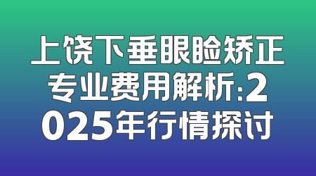 上饶下垂眼睑矫正专业费用解析：2025年行情探讨