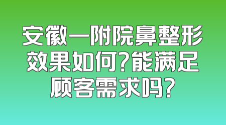 安徽一附院鼻整形效果如何？能满足顾客需求吗？