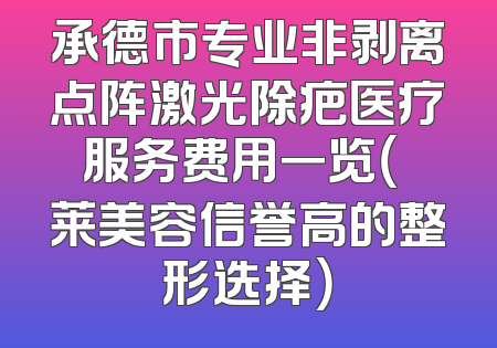 承德市专业非剥离点阵激光除疤医疗服务费用一览（玥莱美容信誉高的整形选择）