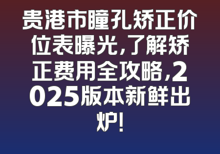贵港市瞳孔矫正价位表曝光，了解矫正费用全攻略，2025版本新鲜出炉！