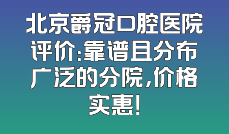 北京爵冠口腔医院评价：靠谱且分布广泛的分院，价格实惠！