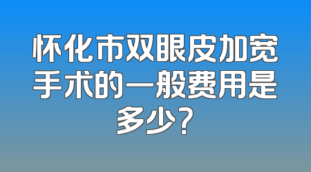 怀化市双眼皮加宽手术的一般费用是多少？
