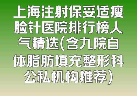 上海注射保妥适瘦脸针医院排行榜人气精选（含九院自体脂肪填充整形科公私机构推荐）
