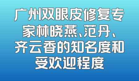 广州双眼皮修复专家林晓燕、范丹、齐云香的知名度和受欢迎程度
